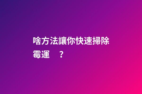 啥方法讓你快速掃除霉運？